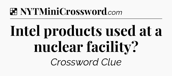 Solution: Intel products used at a nuclear facility - NYT Crossword