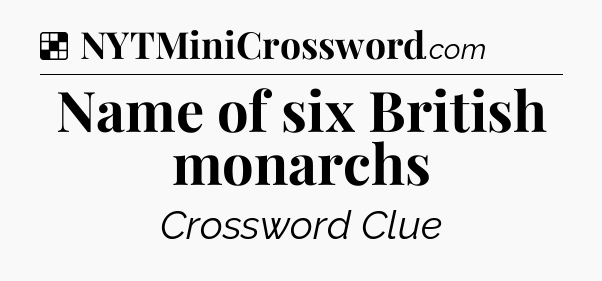 Solution: Name of six British monarchs - NYT Crossword