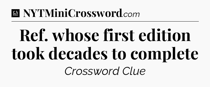 Ref. whose first edition took decades to complete - LA Times Crossword