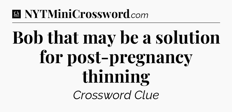 Bob that may be a solution for post-pregnancy thinning - LA Times Crossword