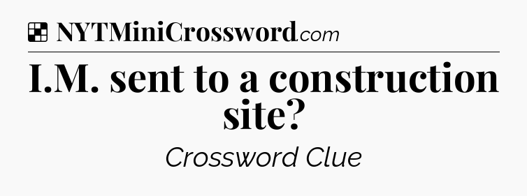 Solution: I.M. sent to a construction site - NYT Crossword