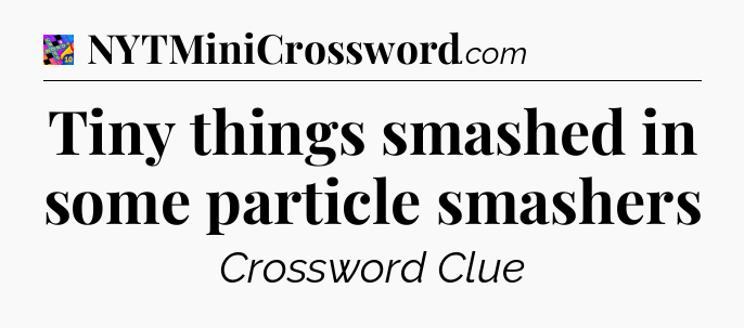 Tiny things smashed in some particle smashers Crossword Clue