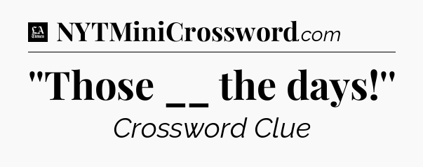''Those __ the days!'' - LA Times Crossword