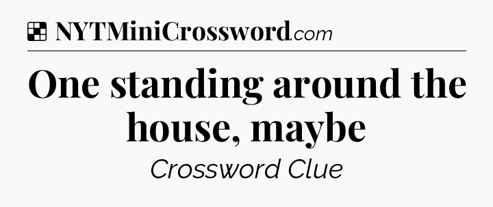 Solution: One standing around the house, maybe - NYT Crossword