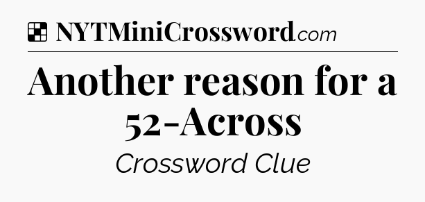 Solution: Another reason for a 52-Across - NYT Crossword