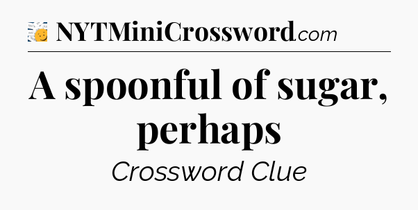 A spoonful of sugar, perhaps - 7 Little Words