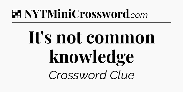 Solution: It's not common knowledge - NYT Crossword