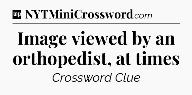 Image viewed by an orthopedist, at times Crossword Clue