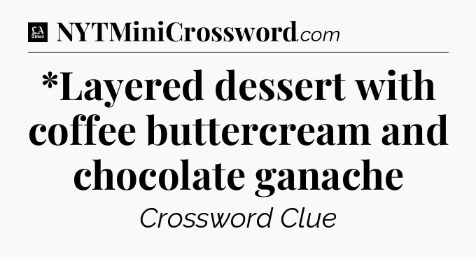 *Layered dessert with coffee buttercream and chocolate ganache - LA Times Crossword
