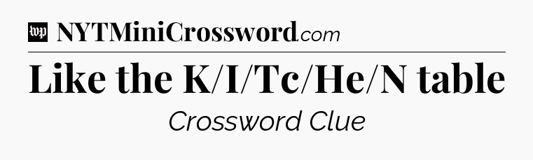 Like the K/I/Tc/He/N table Crossword Clue