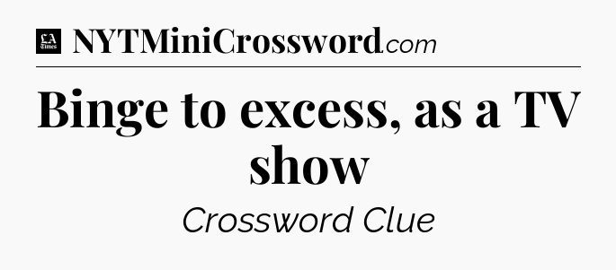 Binge to excess, as a TV show - LA Times Crossword