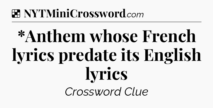 Solution: *Anthem whose French lyrics predate its English lyrics - NYT Crossword