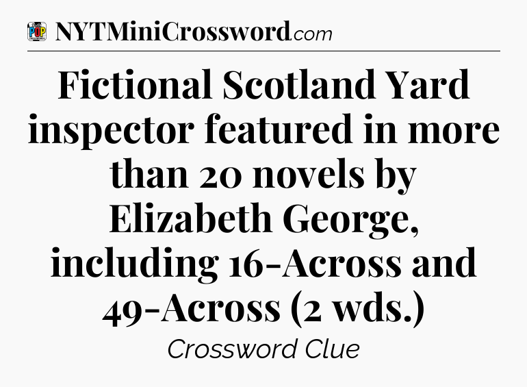 Fictional Scotland Yard inspector featured in more than 20 novels by Elizabeth George, including 16-Across and 49-Across (2 wds.) Crossword Clue