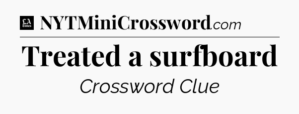 Treated a surfboard - LA Times Crossword