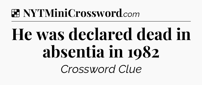 Solution: He was declared dead in absentia in 1982 - NYT Crossword