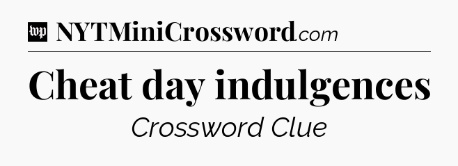 Cheat day indulgences Crossword Clue