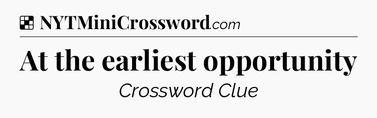Solution: At the earliest opportunity - NYT Crossword