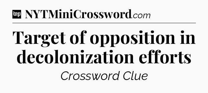 Target of opposition in decolonization efforts Crossword Clue