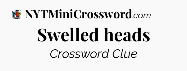 Swelled heads Crossword Clue