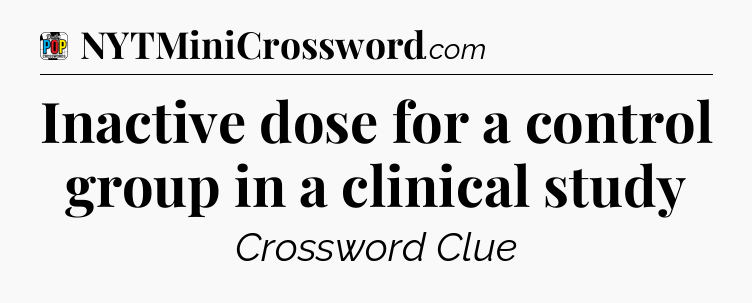 Inactive dose for a control group in a clinical study Crossword Clue