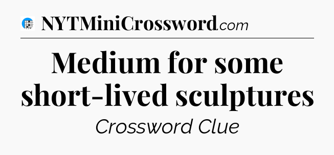 Medium for some short-lived sculptures Crossword Clue