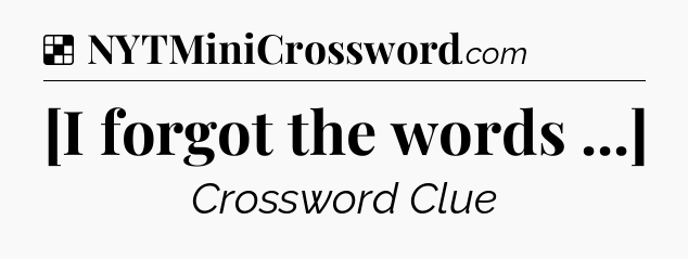 Solution: [I forgot the words ...] - NYT Crossword