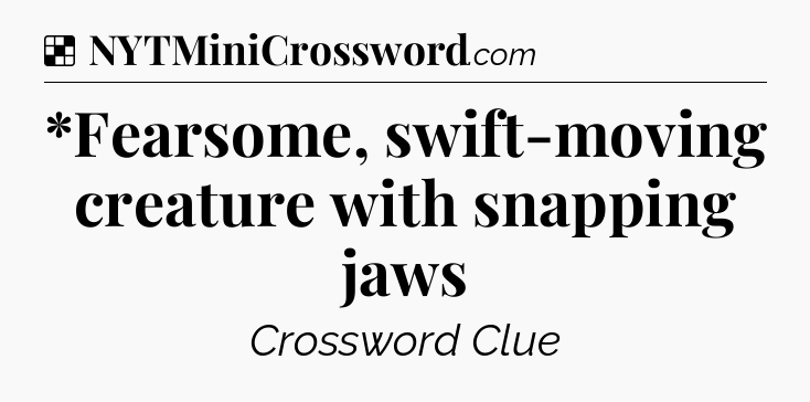 Solution: *Fearsome, swift-moving creature with snapping jaws - NYT Crossword