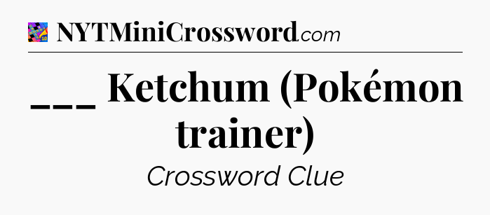 ___ Ketchum (Pokémon trainer) Crossword Clue