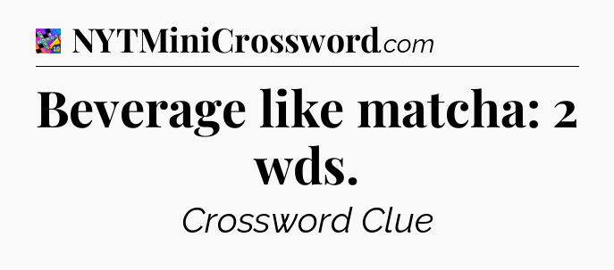 Beverage like matcha: 2 wds Crossword Clue