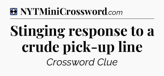 Solution: Stinging response to a crude pick-up line - NYT Mini Crossword