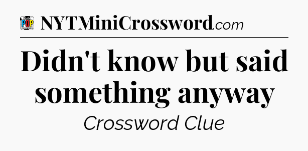 Didn't know but said something anyway Crossword Clue