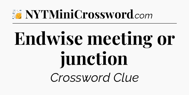 Endwise meeting or junction - 7 Little Words