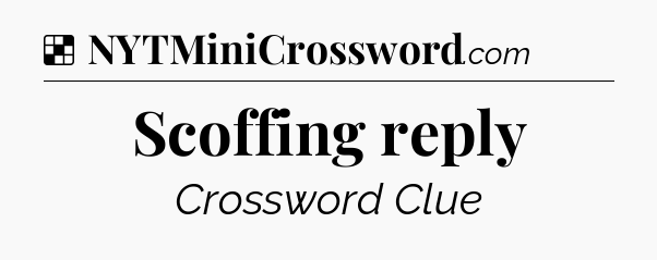 Solution: Scoffing reply - NYT Crossword