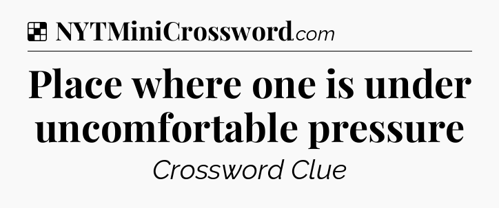 Solution: Place where one is under uncomfortable pressure - NYT Crossword