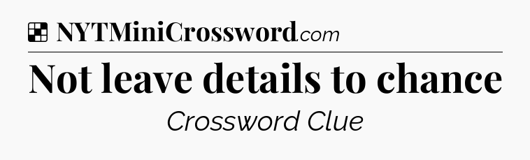 Solution: Not leave details to chance - NYT Crossword