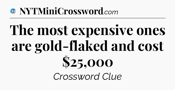 The most expensive ones are gold-flaked and cost $25,000 Crossword Clue
