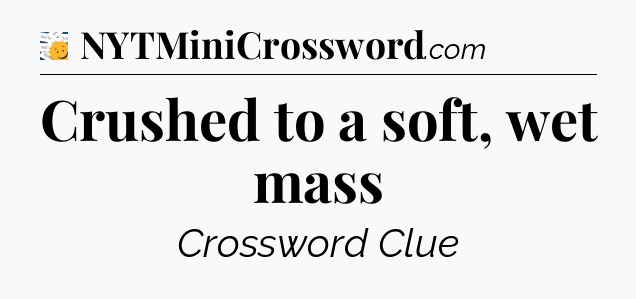 Crushed to a soft, wet mass - 7 Little Words