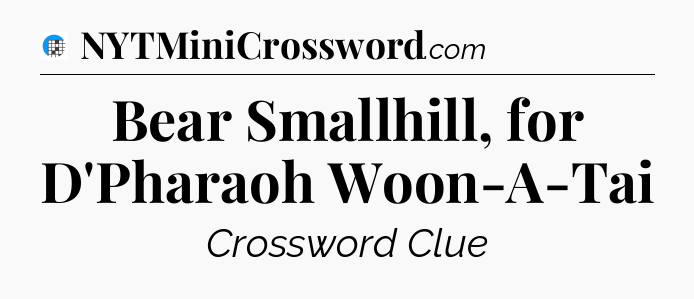 Bear Smallhill, for D'Pharaoh Woon-A-Tai Crossword Clue