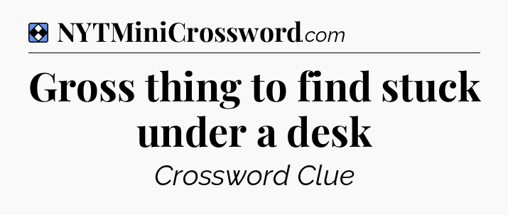 Solution: Gross thing to find stuck under a desk - NYT Mini Crossword