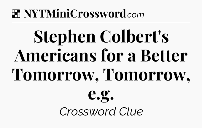 Solution: Stephen Colbert's Americans for a Better Tomorrow, Tomorrow, e.g - NYT Crossword