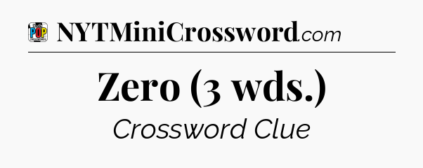 Zero (3 wds.) Crossword Clue