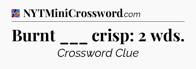 Burnt ___ crisp: 2 wds Crossword Clue