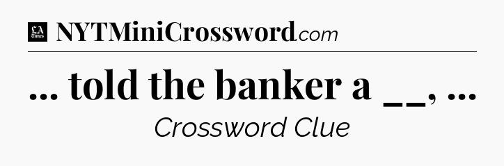 ... told the banker a __,  - LA Times Crossword