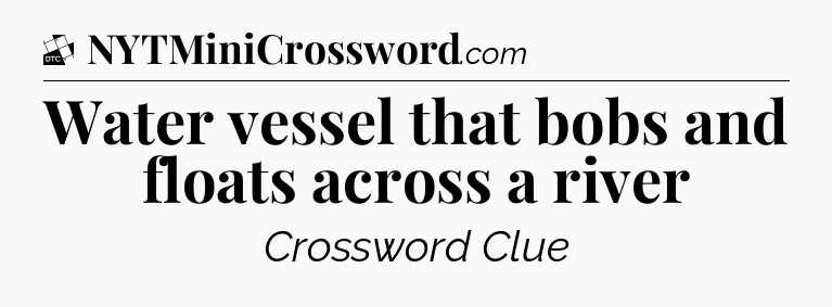 Water vessel that bobs and floats across a river - Daily Themed Classic Crossword