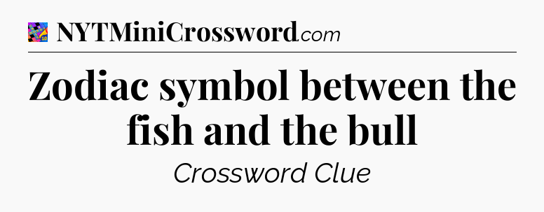 Zodiac symbol between the fish and the bull Crossword Clue