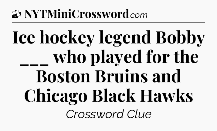 Ice hockey legend Bobby ___ who played for the Boston Bruins and Chicago Black Hawks - Daily Themed Classic Crossword