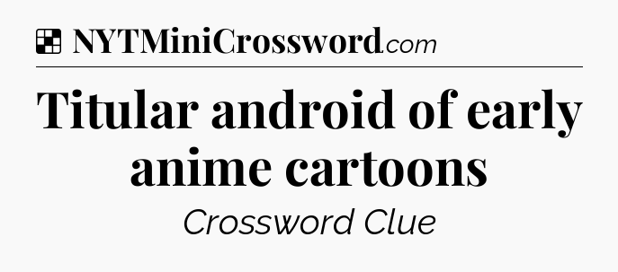 Solution: Titular android of early anime cartoons - NYT Crossword
