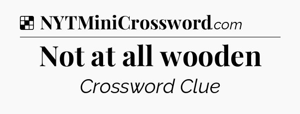 Solution: Not at all wooden - NYT Crossword