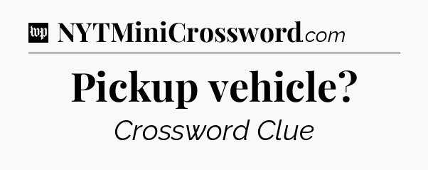 Pickup vehicle Crossword Clue