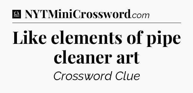 Like elements of pipe cleaner art - LA Times Crossword
